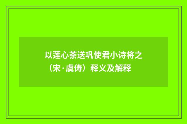 以莲心茶送巩使君小诗将之（宋·虞俦）释义及解释