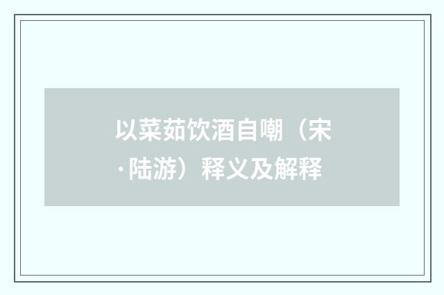 以菜茹饮酒自嘲（宋·陆游）释义及解释