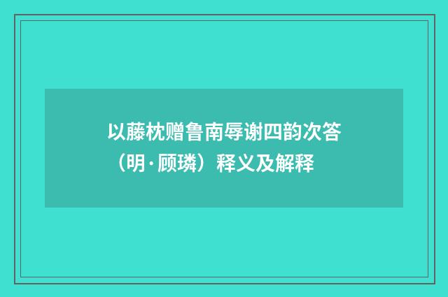 以藤枕赠鲁南辱谢四韵次答（明·顾璘）释义及解释