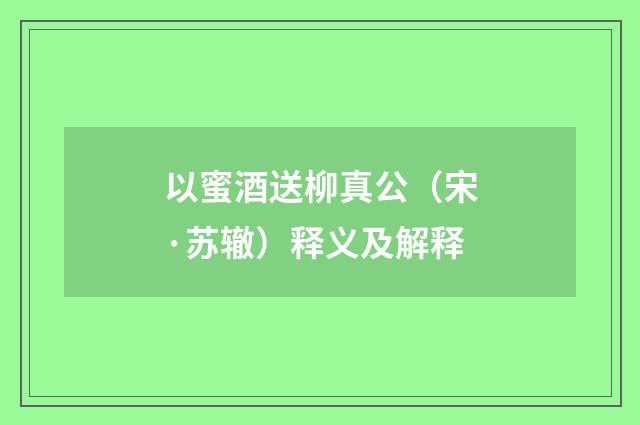 以蜜酒送柳真公（宋·苏辙）释义及解释