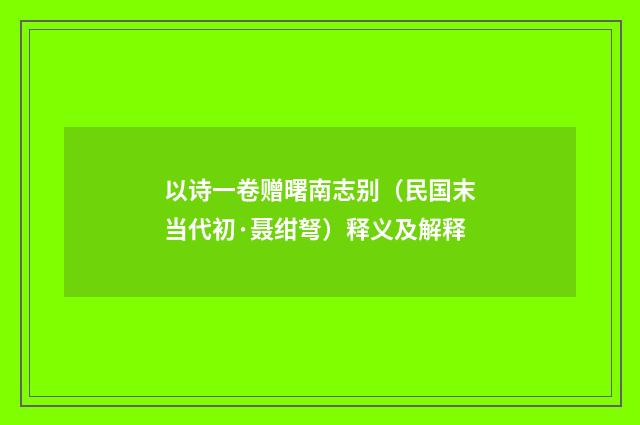 以诗一卷赠曙南志别（民国末当代初·聂绀弩）释义及解释