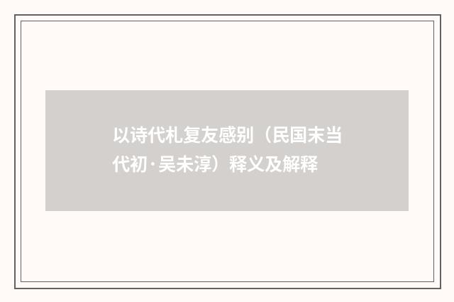 以诗代札复友感别（民国末当代初·吴未淳）释义及解释