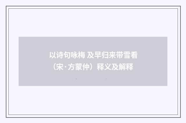 以诗句咏梅 及早归来带雪看（宋·方蒙仲）释义及解释