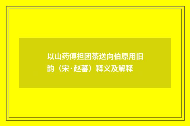 以山药傅担团茶送向伯原用旧韵（宋·赵蕃）释义及解释