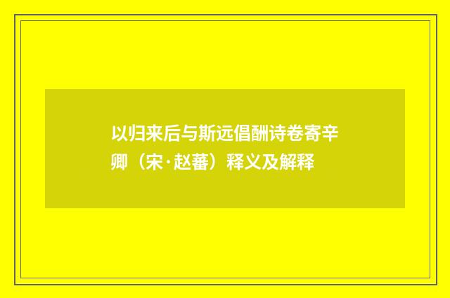以归来后与斯远倡酬诗卷寄辛卿（宋·赵蕃）释义及解释