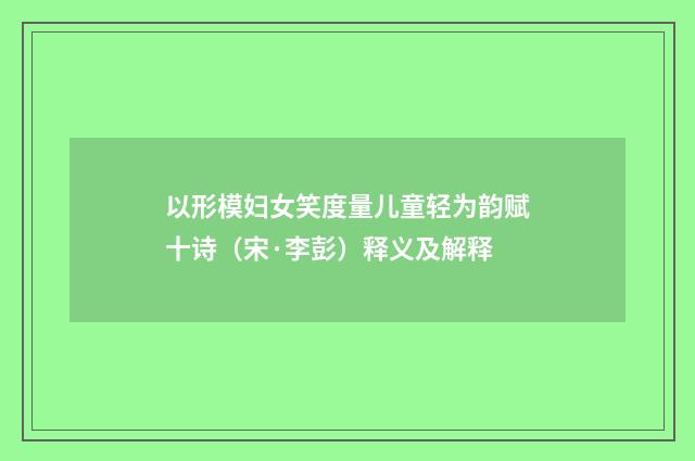 以形模妇女笑度量儿童轻为韵赋十诗（宋·李彭）释义及解释