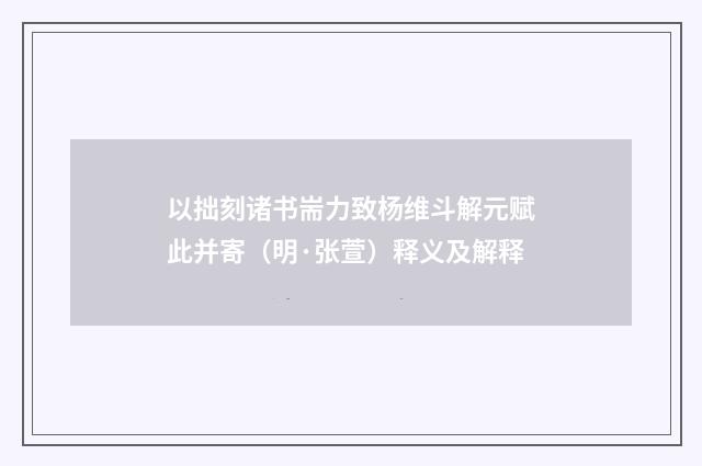 以拙刻诸书耑力致杨维斗解元赋此并寄（明·张萱）释义及解释