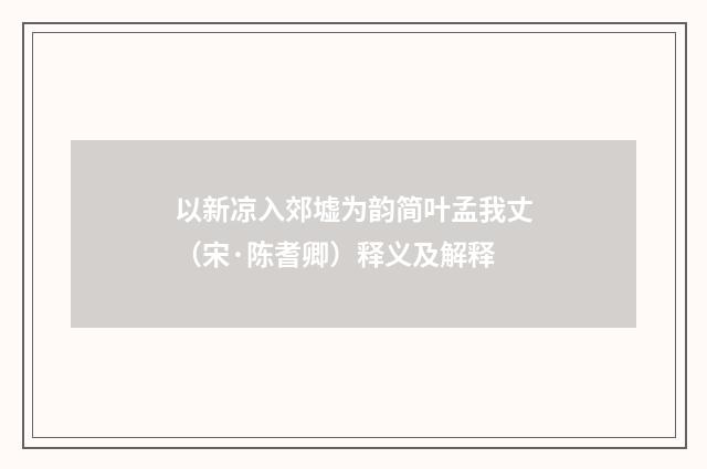 以新凉入郊墟为韵简叶孟我丈（宋·陈耆卿）释义及解释