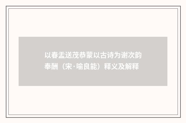 以春盂送茂恭蒙以古诗为谢次韵奉酬（宋·喻良能）释义及解释