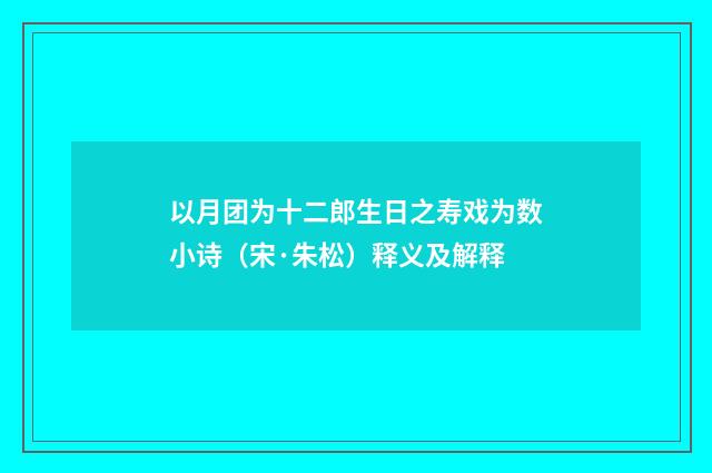 以月团为十二郎生日之寿戏为数小诗（宋·朱松）释义及解释