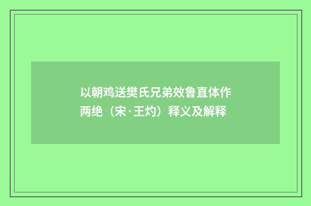 以朝鸡送樊氏兄弟效鲁直体作两绝（宋·王灼）释义及解释