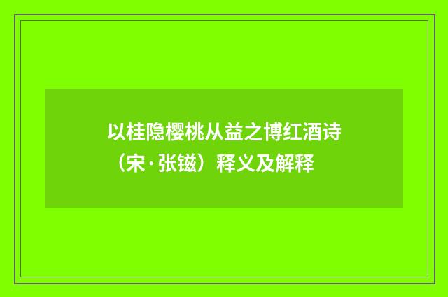 以桂隐樱桃从益之博红酒诗（宋·张镃）释义及解释