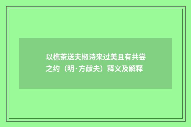 以樵茶送夫椒诗来过美且有共尝之约（明·方献夫）释义及解释