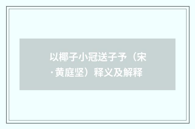 以椰子小冠送子予（宋·黄庭坚）释义及解释