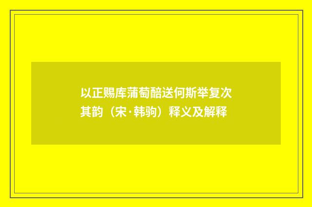 以正赐库蒲萄醅送何斯举复次其韵（宋·韩驹）释义及解释