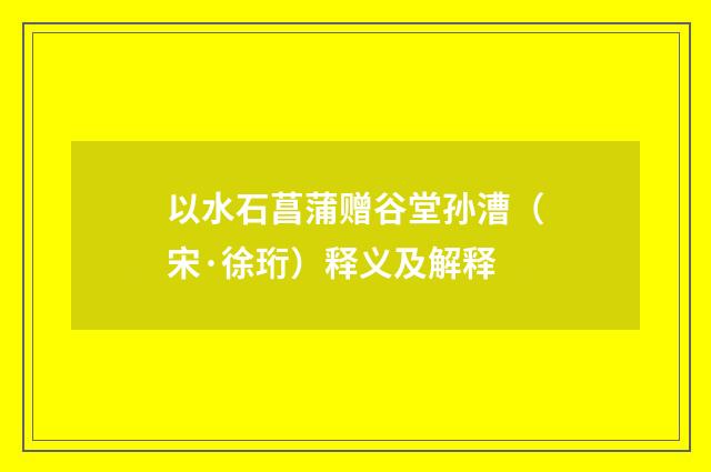 以水石菖蒲赠谷堂孙漕（宋·徐珩）释义及解释