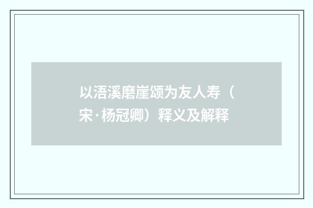 以浯溪磨崖颂为友人寿（宋·杨冠卿）释义及解释