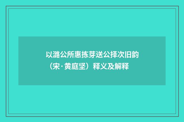 以潞公所惠拣芽送公择次旧韵（宋·黄庭坚）释义及解释