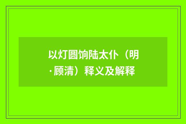 以灯圆饷陆太仆（明·顾清）释义及解释