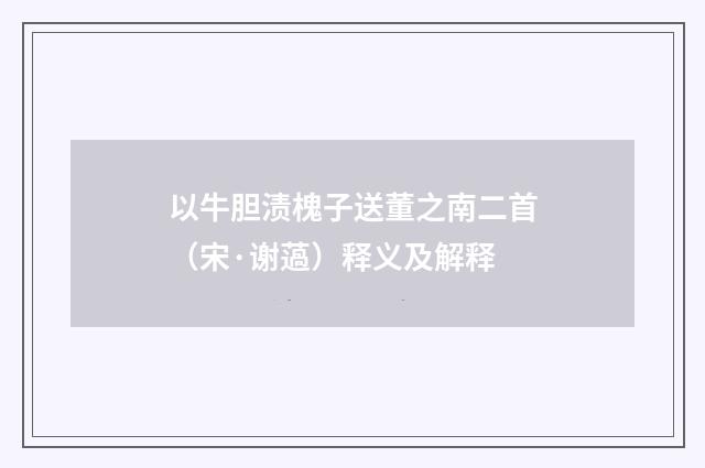 以牛胆渍槐子送董之南二首（宋·谢薖）释义及解释