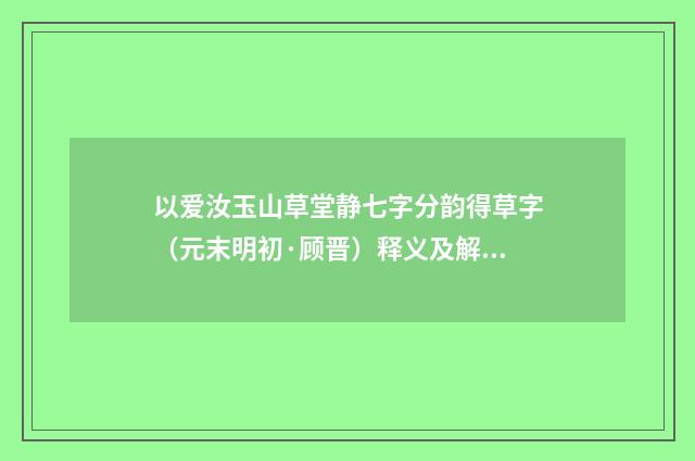 以爱汝玉山草堂静七字分韵得草字（元末明初·顾晋）释义及解释