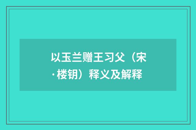 以玉兰赠王习父（宋·楼钥）释义及解释