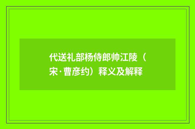 代送礼部杨侍郎帅江陵（宋·曹彦约）释义及解释