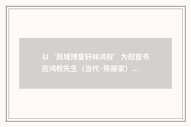 以‘凤城博爱轩林鸿权’为冠首书应鸿权先生（当代·陈振家）释义及解释