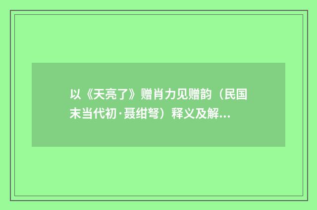 以《天亮了》赠肖力见赠韵（民国末当代初·聂绀弩）释义及解释
