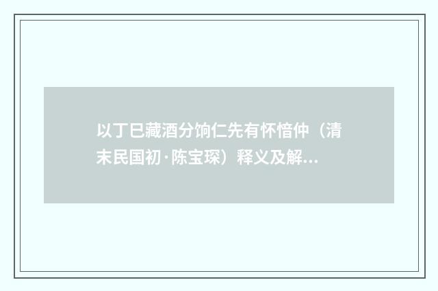 以丁巳藏酒分饷仁先有怀愔仲（清末民国初·陈宝琛）释义及解释