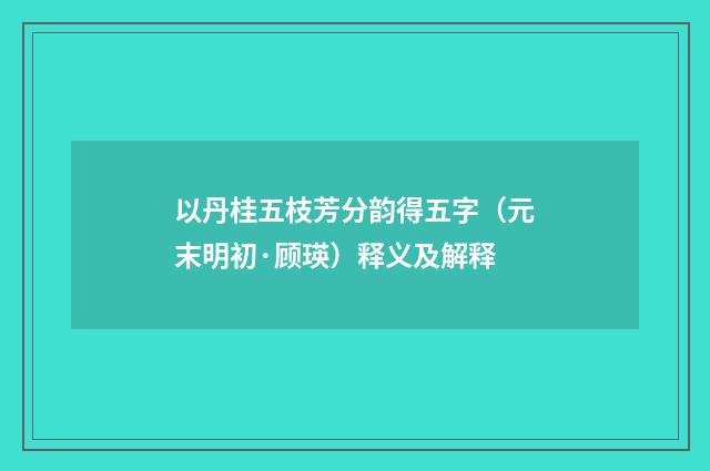 以丹桂五枝芳分韵得五字（元末明初·顾瑛）释义及解释