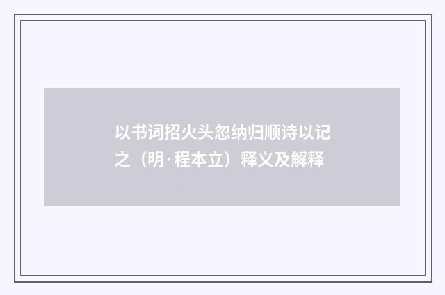 以书词招火头忽纳归顺诗以记之（明·程本立）释义及解释