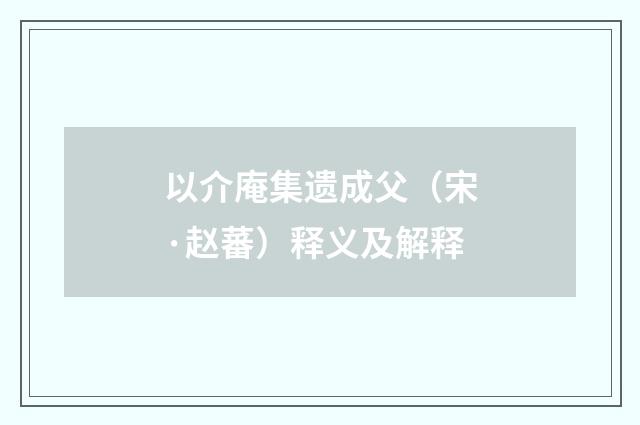 以介庵集遗成父（宋·赵蕃）释义及解释