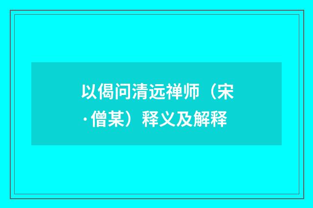 以偈问清远禅师（宋·僧某）释义及解释