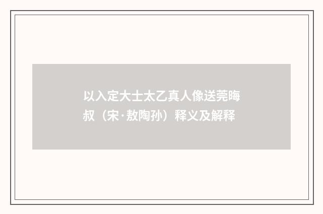 以入定大士太乙真人像送莞晦叔（宋·敖陶孙）释义及解释