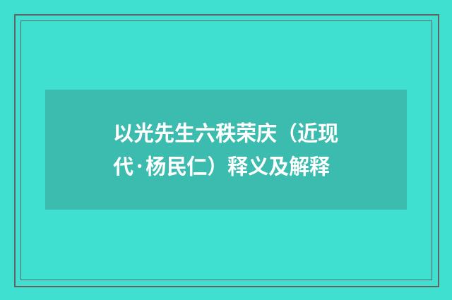 以光先生六秩荣庆（近现代·杨民仁）释义及解释