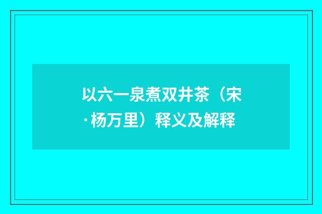 以六一泉煮双井茶（宋·杨万里）释义及解释