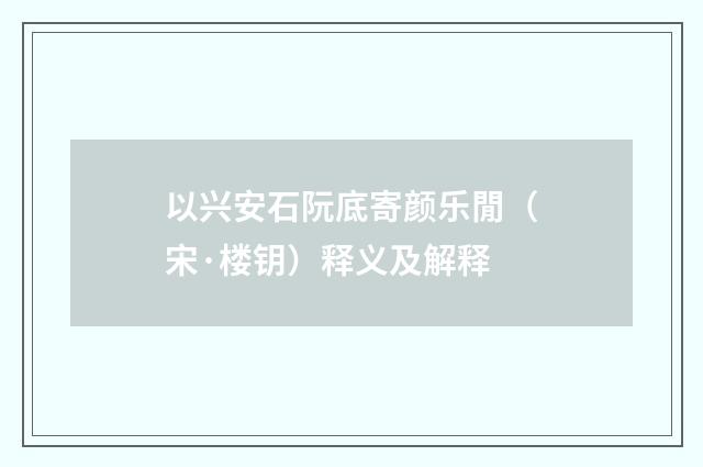 以兴安石阮底寄颜乐閒（宋·楼钥）释义及解释