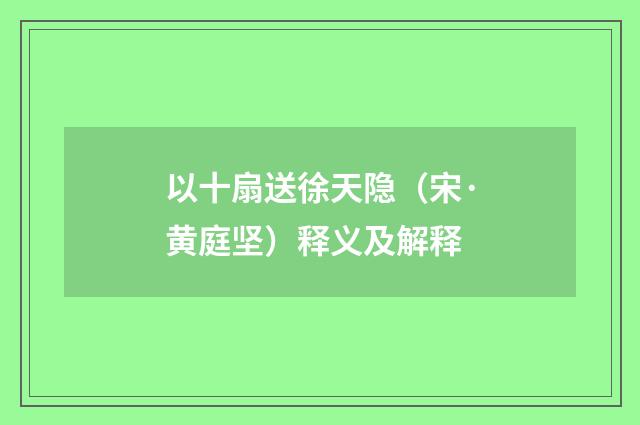 以十扇送徐天隐（宋·黄庭坚）释义及解释