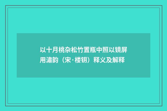 以十月桃杂松竹置瓶中照以镜屏用潚韵（宋·楼钥）释义及解释