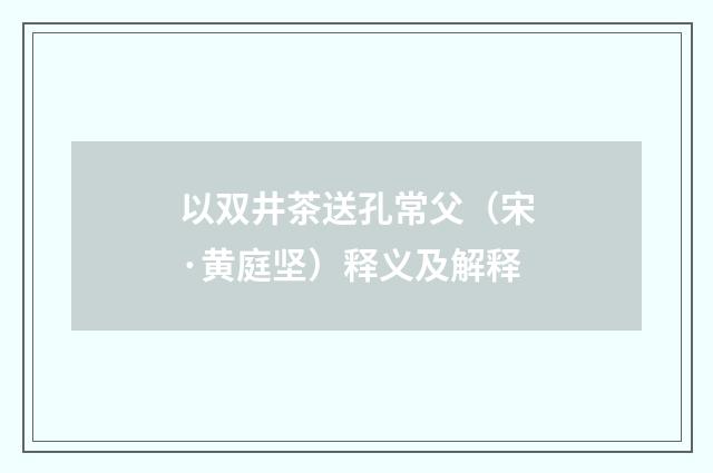 以双井茶送孔常父（宋·黄庭坚）释义及解释