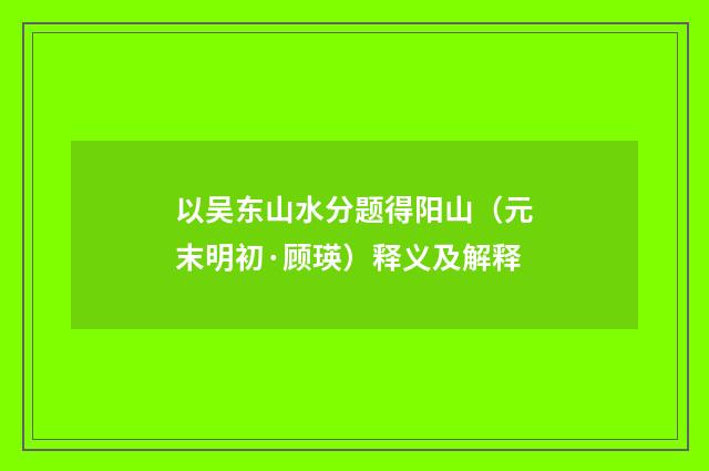 以吴东山水分题得阳山（元末明初·顾瑛）释义及解释