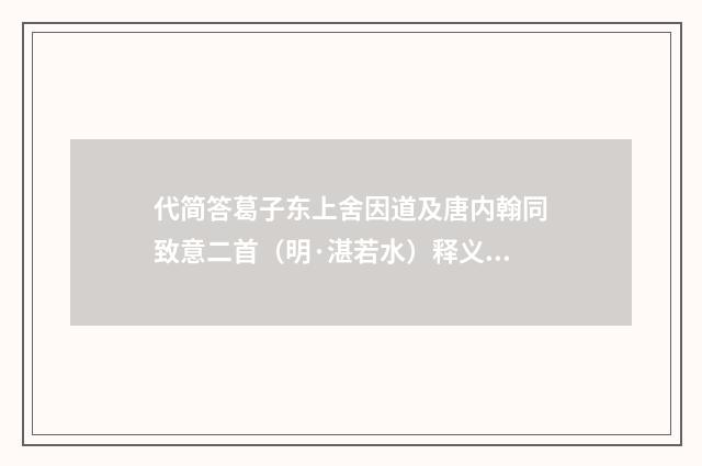 代简答葛子东上舍因道及唐内翰同致意二首（明·湛若水）释义及解释