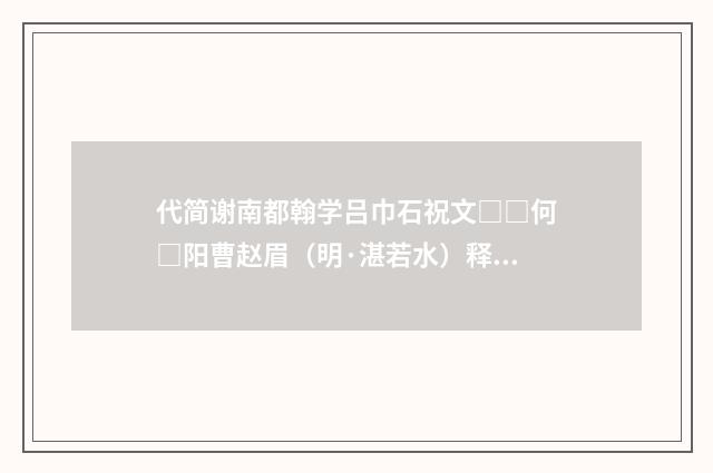 代简谢南都翰学吕巾石祝文□□何□阳曹赵眉（明·湛若水）释义及解释