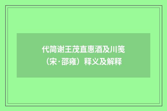 代简谢王茂直惠酒及川笺（宋·邵雍）释义及解释