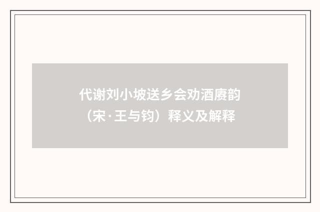 代谢刘小坡送乡会劝酒赓韵（宋·王与钧）释义及解释