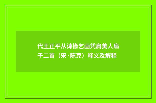 代王正平从谏掾乞画凭肩美人扇子二首（宋·陈克）释义及解释