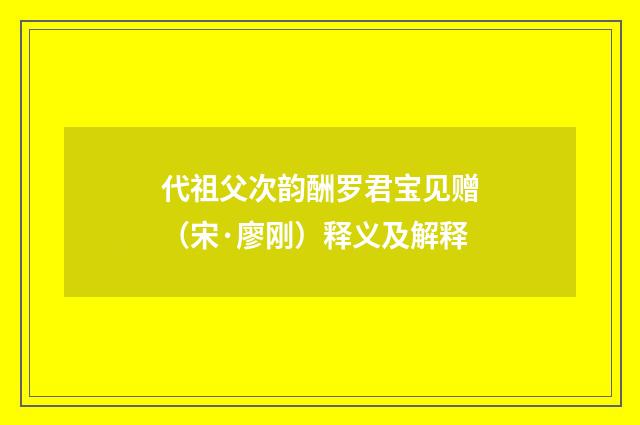 代祖父次韵酬罗君宝见赠（宋·廖刚）释义及解释