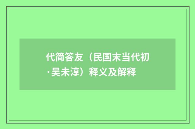 代简答友（民国末当代初·吴未淳）释义及解释