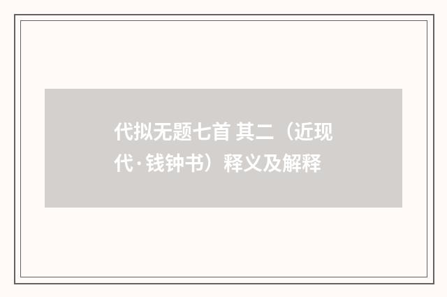 代拟无题七首 其二（近现代·钱钟书）释义及解释